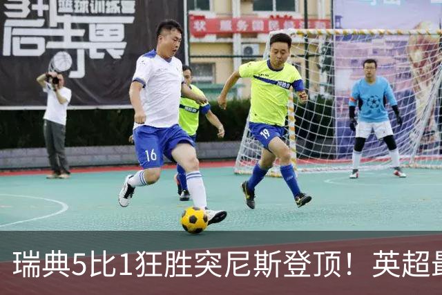 瑞典5比1狂胜突尼斯登顶！英超最贵球员独造3球，替补球员17秒神迹